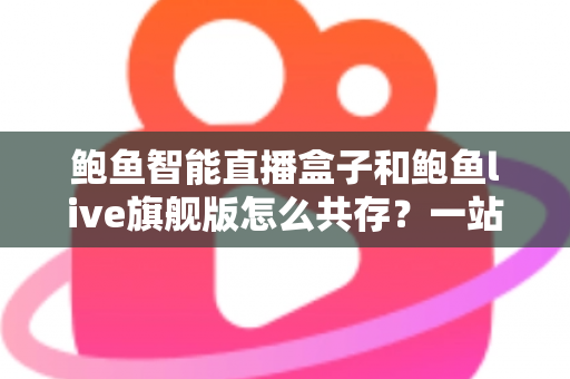 鲍鱼智能直播盒子和鲍鱼live旗舰版怎么共存？一站式双版本安装使用全攻略