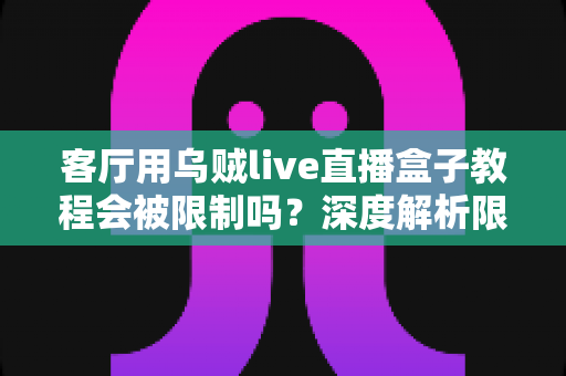 客厅用乌贼live直播盒子教程会被限制吗?深度解析限制原因、使用风险与合规观影方案 客厅用乌贼live直播盒子教程会被限制吗?深度解析限制原因、使用风险与合规观影方案