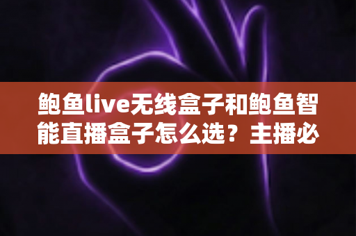 鲍鱼live无线盒子和鲍鱼智能直播盒子怎么选？主播必备的选购避坑指南全解析