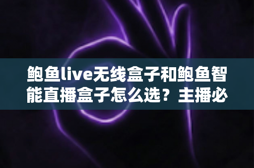 鲍鱼live无线盒子和鲍鱼智能直播盒子怎么选？主播必备的选购避坑指南全解析