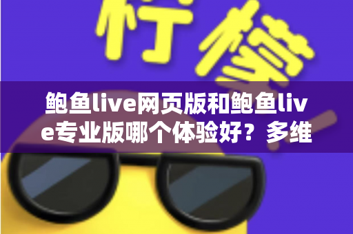 鲍鱼live网页版和鲍鱼live专业版哪个体验好?多维度深度对比,帮你找到最适合自己的使用方案 鲍鱼live网页版和鲍鱼live专业版哪个体验好?多维度深度对比,帮你找到最适合自己的使用方案