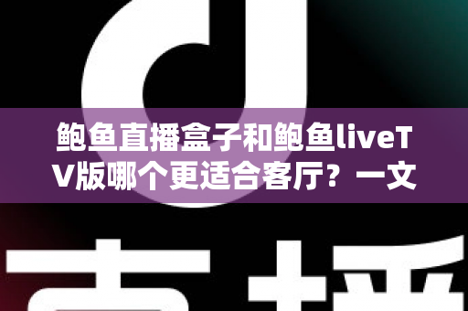 鲍鱼直播盒子和鲍鱼liveTV版哪个更适合客厅？一文看懂大屏观影的最佳选择方案