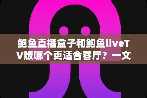 鲍鱼直播盒子和鲍鱼liveTV版哪个更适合客厅？一文看懂大屏观影的最佳选择方案