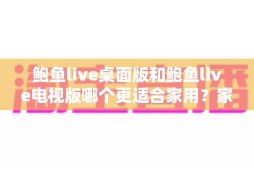 鲍鱼live桌面版和鲍鱼live电视版哪个更适合家用？家庭用户必读的深度对比指南