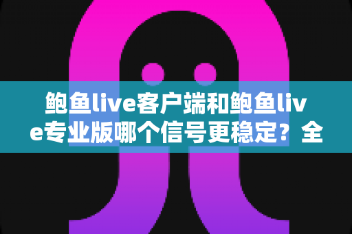 鲍鱼live客户端和鲍鱼live专业版哪个信号更稳定？全方位对比测评与流畅观看指南