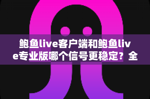 鲍鱼live客户端和鲍鱼live专业版哪个信号更稳定？全方位对比测评与流畅观看指南
