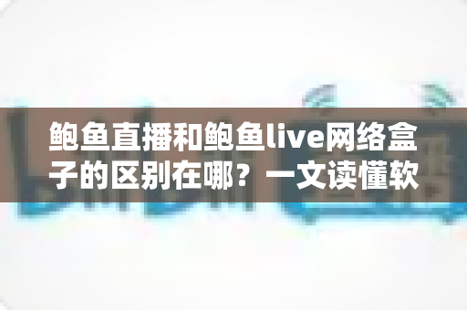 鲍鱼直播和鲍鱼live网络盒子的区别在哪?一文读懂软件与硬件观看方案的核心差异 鲍鱼直播和鲍鱼live网络盒子的区别在哪?一文读懂软件与硬件观看方案的核心差异