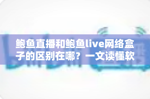 鲍鱼直播和鲍鱼live网络盒子的区别在哪?一文读懂软件与硬件观看方案的核心差异 鲍鱼直播和鲍鱼live网络盒子的区别在哪?一文读懂软件与硬件观看方案的核心差异