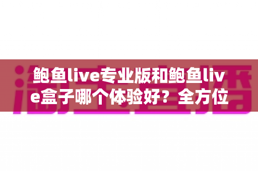 鲍鱼live专业版和鲍鱼live盒子哪个体验好?全方位深度对比评测与实用选择指南 鲍鱼live专业版和鲍鱼live盒子哪个体验好?全方位深度对比评测与实用选择指南