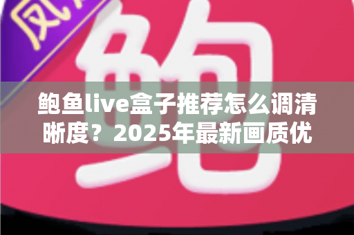 鲍鱼live盒子推荐怎么调清晰度？2025年最新画质优化全攻略，轻松解锁高清观影体验