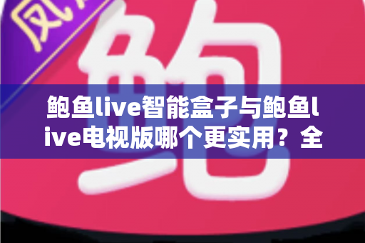 鲍鱼live智能盒子与鲍鱼live电视版哪个更实用？全面深度对比帮你选对观影方案