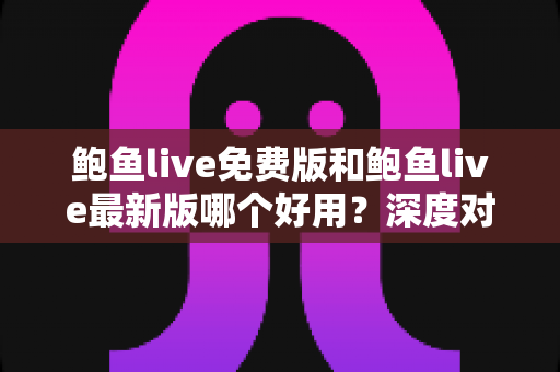 鲍鱼live免费版和鲍鱼live最新版哪个好用？深度对比分析帮你做出明智选择