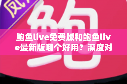 鲍鱼live免费版和鲍鱼live最新版哪个好用？深度对比分析帮你做出明智选择