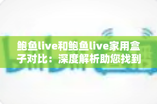 鲍鱼live和鲍鱼live家用盒子对比:深度解析助您找到最适合的家庭观影方案 鲍鱼live和鲍鱼live家用盒子对比:深度解析助您找到最适合的家庭观影方案