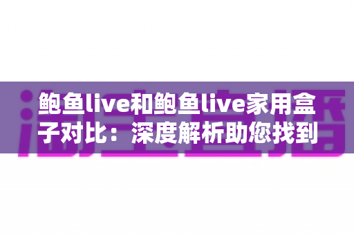 鲍鱼live和鲍鱼live家用盒子对比:深度解析助您找到最适合的家庭观影方案 鲍鱼live和鲍鱼live家用盒子对比:深度解析助您找到最适合的家庭观影方案