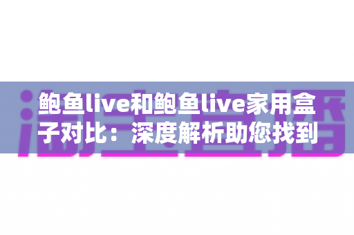 鲍鱼live和鲍鱼live家用盒子对比:深度解析助您找到最适合的家庭观影方案 鲍鱼live和鲍鱼live家用盒子对比:深度解析助您找到最适合的家庭观影方案