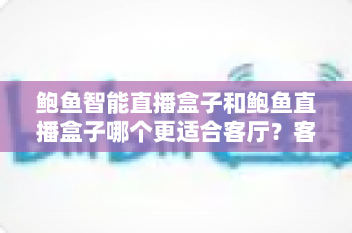 鲍鱼智能直播盒子和鲍鱼直播盒子哪个更适合客厅?客厅大屏娱乐深度选购指南 鲍鱼智能直播盒子和鲍鱼直播盒子哪个更适合客厅?客厅大屏娱乐深度选购指南