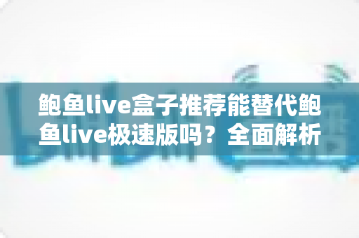 鲍鱼live盒子推荐能替代鲍鱼live极速版吗?全面解析两种观看方案的差异与选购指南 鲍鱼live盒子推荐能替代鲍鱼live极速版吗?全面解析两种观看方案的差异与选购指南