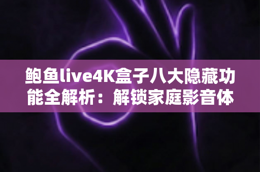 鲍鱼live4K盒子八大隐藏功能全解析:解锁家庭影音体验的进阶秘籍 鲍鱼live4K盒子八大隐藏功能全解析:解锁家庭影音体验的进阶秘籍