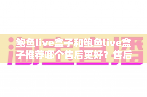 鲍鱼live盒子和鲍鱼live盒子推荐哪个售后更好?售后差异与选购避坑全解析 鲍鱼live盒子和鲍鱼live盒子推荐哪个售后更好?售后差异与选购避坑全解析