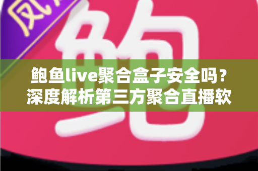 鲍鱼live聚合盒子安全吗?深度解析第三方聚合直播软件的风险与避坑指南 鲍鱼live聚合盒子安全吗?深度解析第三方聚合直播软件的风险与避坑指南