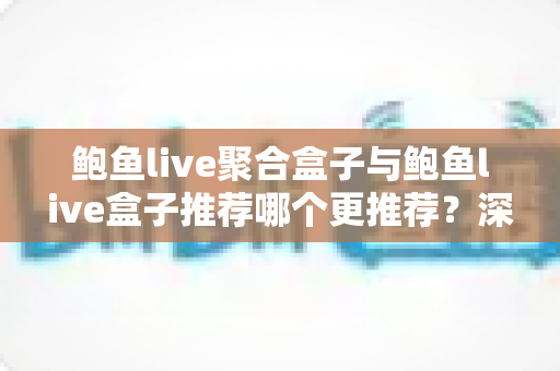 鲍鱼live聚合盒子与鲍鱼live盒子推荐哪个更推荐?深度对比帮你一次选对不踩坑 鲍鱼live聚合盒子与鲍鱼live盒子推荐哪个更推荐?深度对比帮你一次选对不踩坑