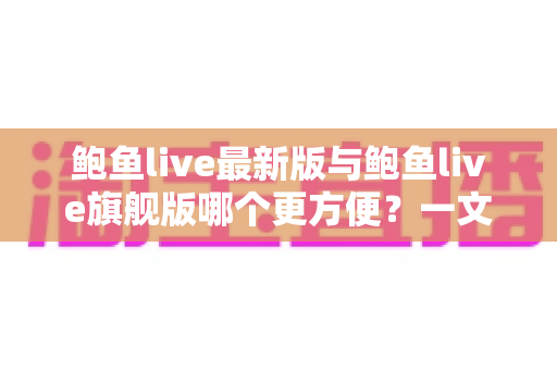 鲍鱼live最新版与鲍鱼live旗舰版哪个更方便?一文看懂差异,选版本不再纠结 鲍鱼live最新版与鲍鱼live旗舰版哪个更方便?一文看懂差异,选版本不再纠结
