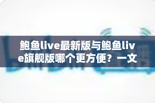 鲍鱼live最新版与鲍鱼live旗舰版哪个更方便?一文看懂差异,选版本不再纠结 鲍鱼live最新版与鲍鱼live旗舰版哪个更方便?一文看懂差异,选版本不再纠结