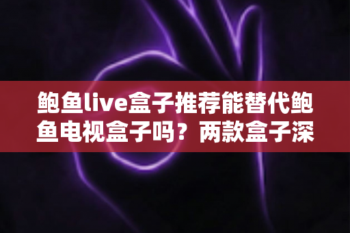鲍鱼live盒子推荐能替代鲍鱼电视盒子吗?两款盒子深度对比与选购全指南 鲍鱼live盒子推荐能替代鲍鱼电视盒子吗?两款盒子深度对比与选购全指南