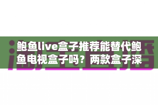 鲍鱼live盒子推荐能替代鲍鱼电视盒子吗?两款盒子深度对比与选购全指南 鲍鱼live盒子推荐能替代鲍鱼电视盒子吗?两款盒子深度对比与选购全指南