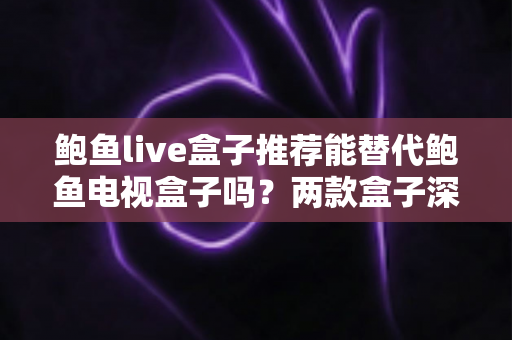 鲍鱼live盒子推荐能替代鲍鱼电视盒子吗?两款盒子深度对比与选购全指南 鲍鱼live盒子推荐能替代鲍鱼电视盒子吗?两款盒子深度对比与选购全指南