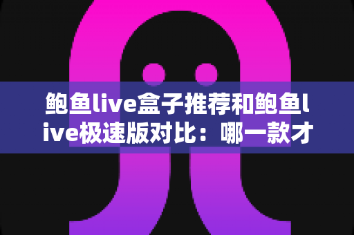 鲍鱼live盒子推荐和鲍鱼live极速版对比:哪一款才是你的理想观影选择? 鲍鱼live盒子推荐和鲍鱼live极速版对比:哪一款才是你的理想观影选择?