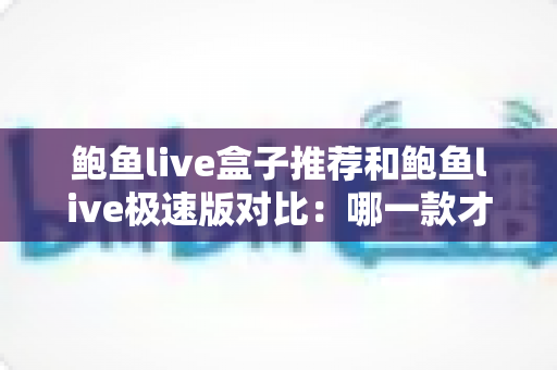 鲍鱼live盒子推荐和鲍鱼live极速版对比:哪一款才是你的理想观影选择? 鲍鱼live盒子推荐和鲍鱼live极速版对比:哪一款才是你的理想观影选择?