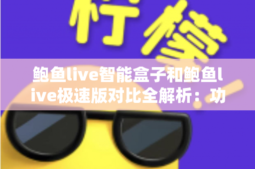 鲍鱼live智能盒子和鲍鱼live极速版对比全解析:功能差异、性能表现与选购建议一次看懂 鲍鱼live智能盒子和鲍鱼live极速版对比全解析:功能差异、性能表现与选购建议一次看懂