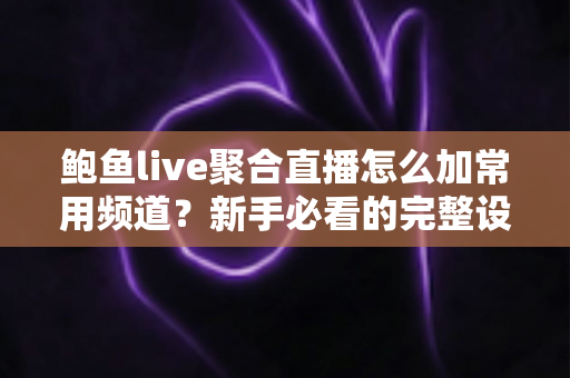 鲍鱼live聚合直播怎么加常用频道?新手必看的完整设置教程与实用技巧攻略 鲍鱼live聚合直播怎么加常用频道?新手必看的完整设置教程与实用技巧攻略