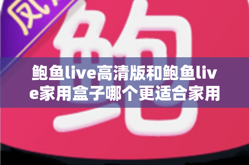 鲍鱼live高清版和鲍鱼live家用盒子哪个更适合家用?——一篇讲透家庭影音选择的实用对比指南 鲍鱼live高清版和鲍鱼live家用盒子哪个更适合家用?——一篇讲透家庭影音选择的实用对比指南