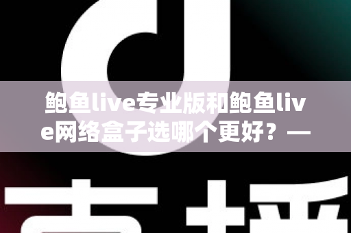 鲍鱼live专业版和鲍鱼live网络盒子选哪个更好？——全方位对比助你找到最适合的观看方案