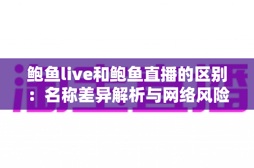 鲍鱼live和鲍鱼直播的区别:名称差异解析与网络风险防范全指南 鲍鱼live和鲍鱼直播的区别:名称差异解析与网络风险防范全指南