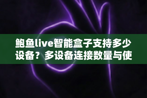 鲍鱼live智能盒子支持多少设备?多设备连接数量与使用全解析 鲍鱼live智能盒子支持多少设备?多设备连接数量与使用全解析