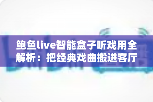 鲍鱼live智能盒子听戏用全解析：把经典戏曲搬进客厅的智慧之选