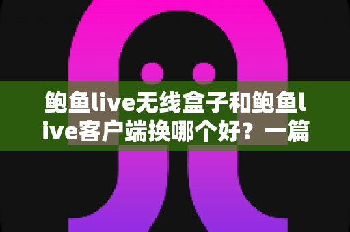 鲍鱼live无线盒子和鲍鱼live客户端换哪个好?一篇文章帮你理清选择思路 鲍鱼live无线盒子和鲍鱼live客户端换哪个好?一篇文章帮你理清选择思路