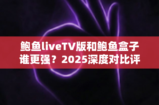 鲍鱼liveTV版和鲍鱼盒子谁更强?2025深度对比评测与选购全指南 鲍鱼liveTV版和鲍鱼盒子谁更强?2025深度对比评测与选购全指南