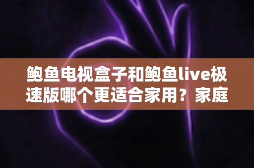 鲍鱼电视盒子和鲍鱼live极速版哪个更适合家用?家庭观影方案全面对比指南 鲍鱼电视盒子和鲍鱼live极速版哪个更适合家用?家庭观影方案全面对比指南