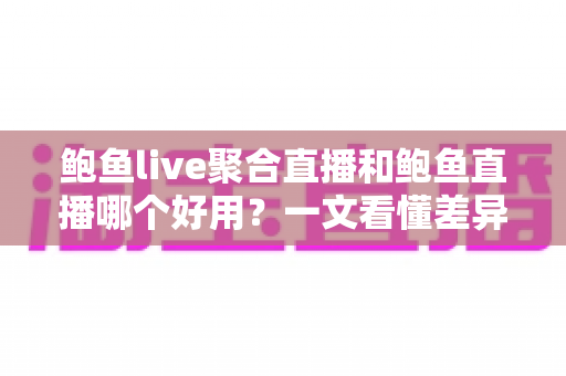 鲍鱼live聚合直播和鲍鱼直播哪个好用？一文看懂差异，选对平台不踩坑