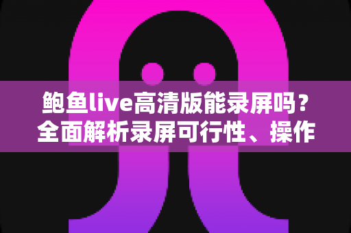 鲍鱼live高清版能录屏吗？全面解析录屏可行性、操作方法与注意事项