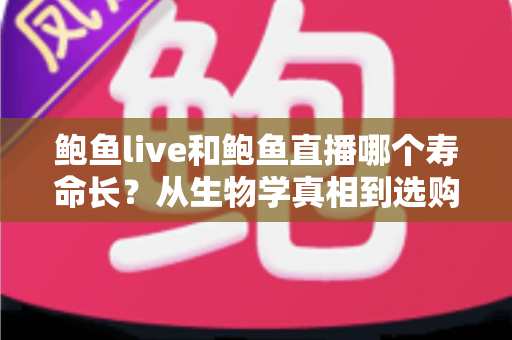 鲍鱼live和鲍鱼直播哪个寿命长？从生物学真相到选购暂养的完整指南