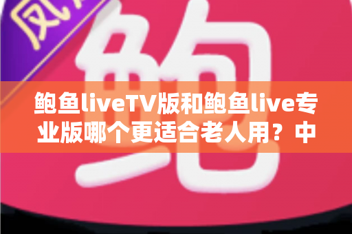 鲍鱼liveTV版和鲍鱼live专业版哪个更适合老人用?中老年直播观看方案全解析 鲍鱼liveTV版和鲍鱼live专业版哪个更适合老人用?中老年直播观看方案全解析