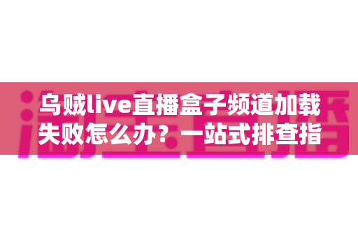 乌贼live直播盒子频道加载失败怎么办？一站式排查指南与高效解决方案