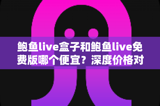 鲍鱼live盒子和鲍鱼live免费版哪个便宜？深度价格对比与选购攻略