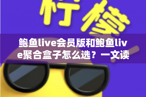 鲍鱼live会员版和鲍鱼live聚合盒子怎么选？一文读懂两者差异与选购攻略
